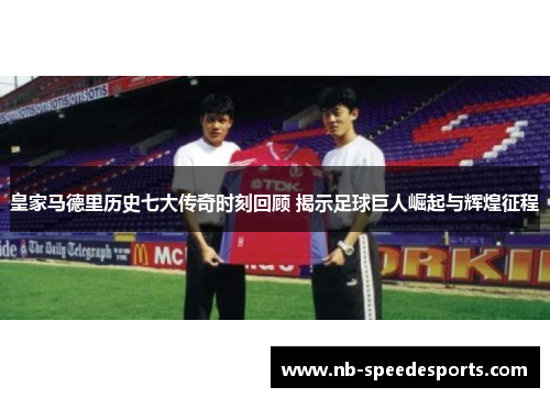 皇家马德里历史七大传奇时刻回顾 揭示足球巨人崛起与辉煌征程
