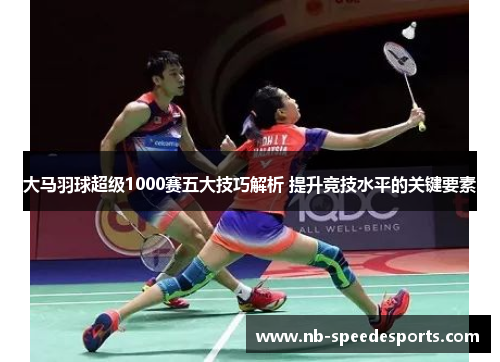 大马羽球超级1000赛五大技巧解析 提升竞技水平的关键要素