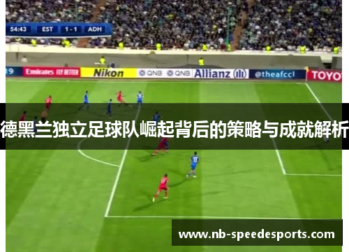 德黑兰独立足球队崛起背后的策略与成就解析