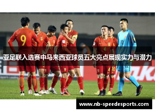 亚足联入选赛中马来西亚球员五大亮点展现实力与潜力