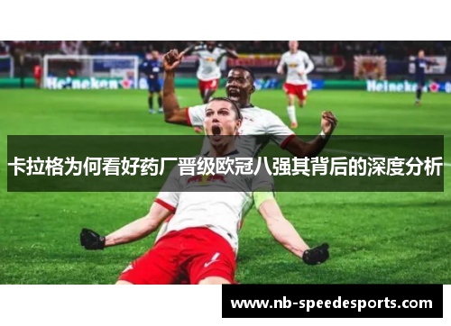 卡拉格为何看好药厂晋级欧冠八强其背后的深度分析