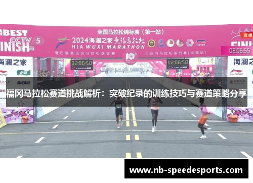 福冈马拉松赛道挑战解析：突破纪录的训练技巧与赛道策略分享