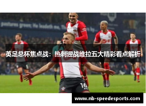英足总杯焦点战：热刺迎战维拉五大精彩看点解析