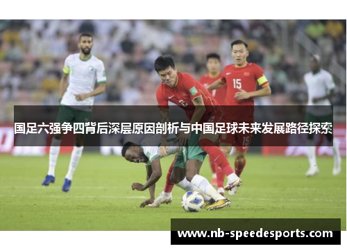 国足六强争四背后深层原因剖析与中国足球未来发展路径探索