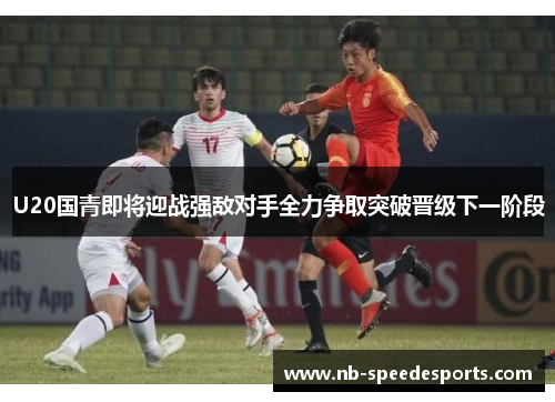 U20国青即将迎战强敌对手全力争取突破晋级下一阶段