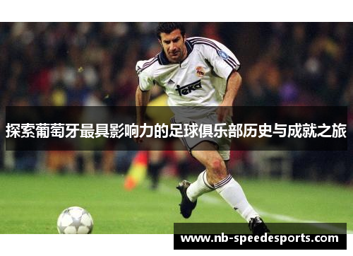 探索葡萄牙最具影响力的足球俱乐部历史与成就之旅